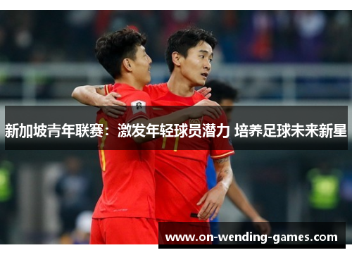 新加坡青年联赛：激发年轻球员潜力 培养足球未来新星