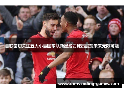 曼联密切关注五大小麦国家队新星潜力球员展现未来无限可能