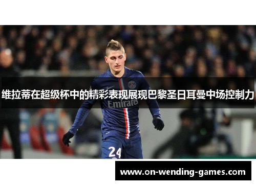 维拉蒂在超级杯中的精彩表现展现巴黎圣日耳曼中场控制力