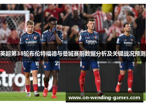 英超第38轮布伦特福德与曼城赛前数据分析及关键战况预测