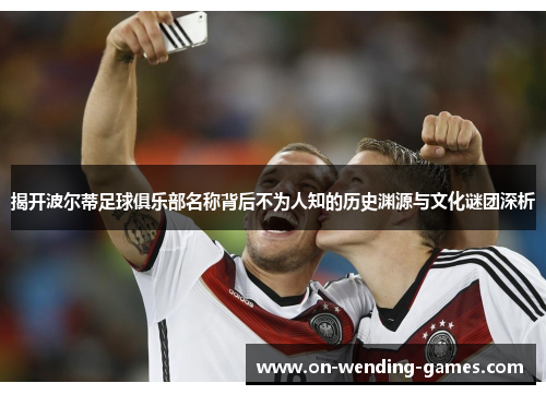 揭开波尔蒂足球俱乐部名称背后不为人知的历史渊源与文化谜团深析
