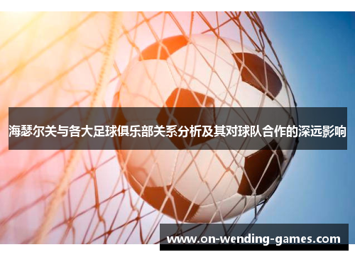 海瑟尔关与各大足球俱乐部关系分析及其对球队合作的深远影响