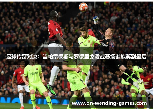 足球传奇对决：当帕雷德斯与罗德里戈激战赛场谁能笑到最后
