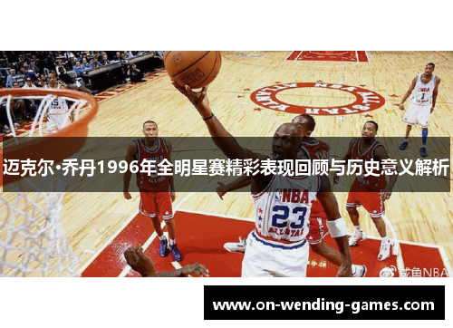 迈克尔·乔丹1996年全明星赛精彩表现回顾与历史意义解析