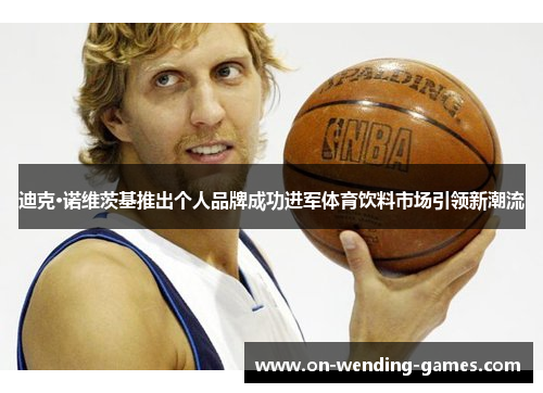 迪克·诺维茨基推出个人品牌成功进军体育饮料市场引领新潮流