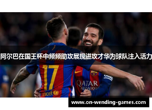 阿尔巴在国王杯中频频助攻展现进攻才华为球队注入活力