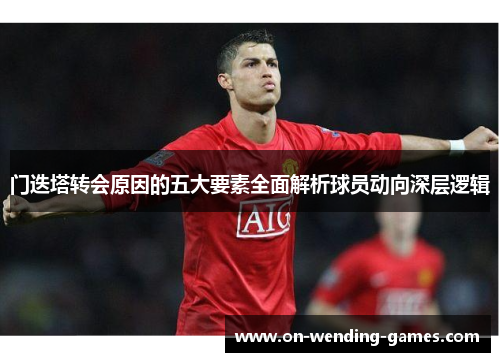 门迭塔转会原因的五大要素全面解析球员动向深层逻辑