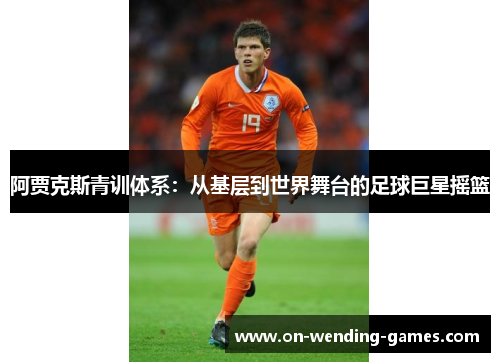 阿贾克斯青训体系：从基层到世界舞台的足球巨星摇篮
