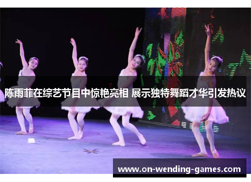 陈雨菲在综艺节目中惊艳亮相 展示独特舞蹈才华引发热议