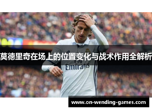 莫德里奇在场上的位置变化与战术作用全解析
