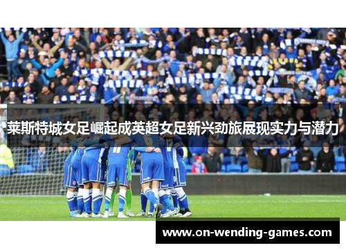 莱斯特城女足崛起成英超女足新兴劲旅展现实力与潜力