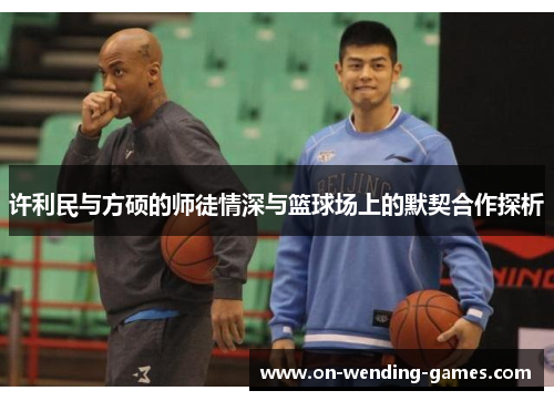 许利民与方硕的师徒情深与篮球场上的默契合作探析