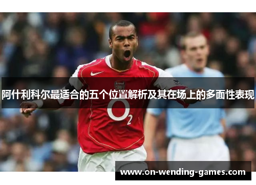 阿什利科尔最适合的五个位置解析及其在场上的多面性表现