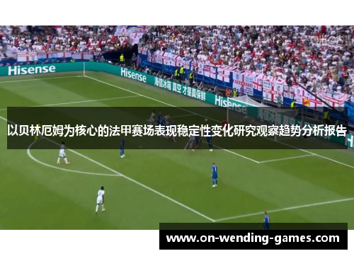 以贝林厄姆为核心的法甲赛场表现稳定性变化研究观察趋势分析报告