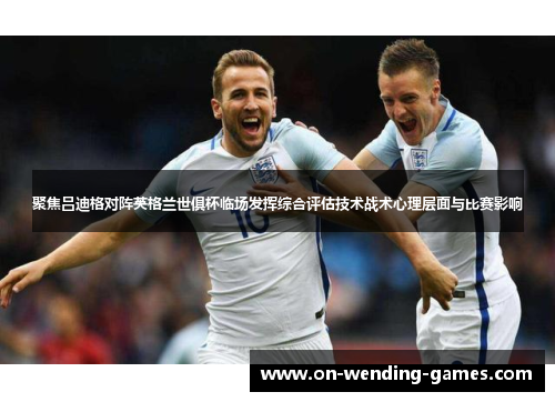 聚焦吕迪格对阵英格兰世俱杯临场发挥综合评估技术战术心理层面与比赛影响