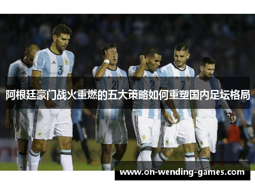 阿根廷豪门战火重燃的五大策略如何重塑国内足坛格局