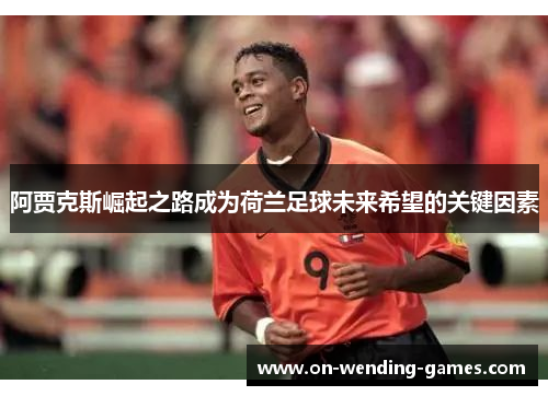 阿贾克斯崛起之路成为荷兰足球未来希望的关键因素