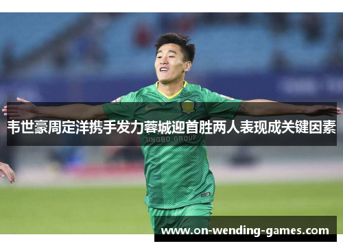 韦世豪周定洋携手发力蓉城迎首胜两人表现成关键因素