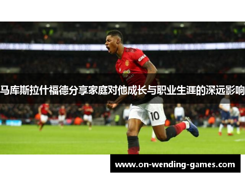 马库斯拉什福德分享家庭对他成长与职业生涯的深远影响