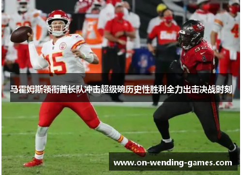 马霍姆斯领衔酋长队冲击超级碗历史性胜利全力出击决战时刻