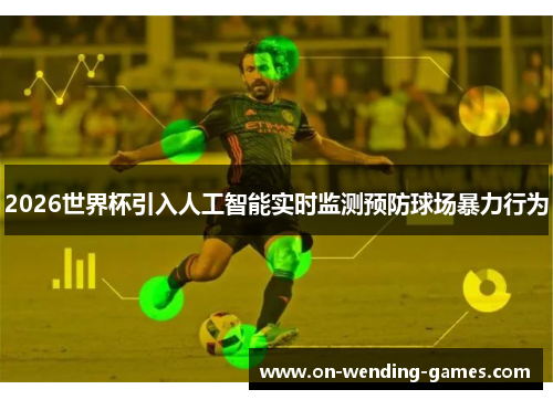 2026世界杯引入人工智能实时监测预防球场暴力行为