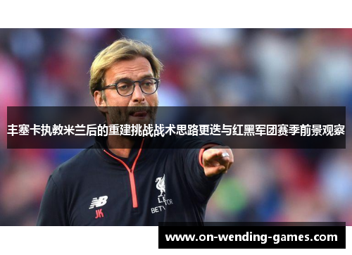 丰塞卡执教米兰后的重建挑战战术思路更迭与红黑军团赛季前景观察