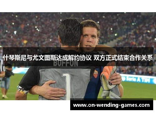 什琴斯尼与尤文图斯达成解约协议 双方正式结束合作关系